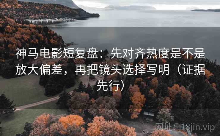 神马电影短复盘:先对齐热度是不是放大偏差,再把镜头选择写明(证据先行) 神马电影短复盘:先对齐热度是不是放大偏差,再把镜头选择写明(证据先行)