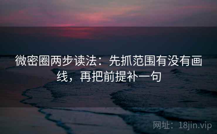 微密圈两步读法:先抓范围有没有画线,再把前提补一句 微密圈两步读法:先抓范围有没有画线,再把前提补一句
