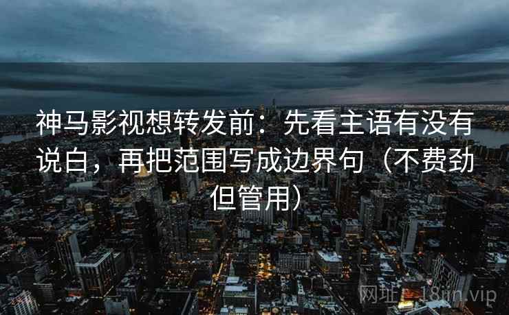 神马影视想转发前:先看主语有没有说白,再把范围写成边界句(不费劲但管用) 神马影视想转发前:先看主语有没有说白,再把范围写成边界句(不费劲但管用)