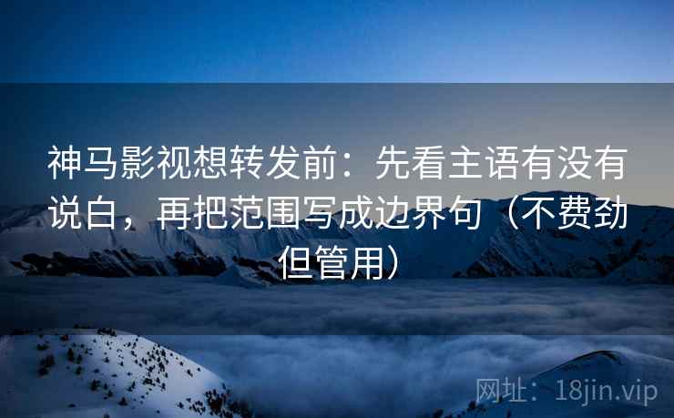 神马影视想转发前:先看主语有没有说白,再把范围写成边界句(不费劲但管用) 神马影视想转发前:先看主语有没有说白,再把范围写成边界句(不费劲但管用)