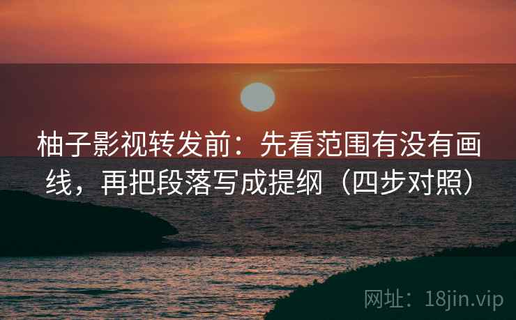 柚子影视转发前:先看范围有没有画线,再把段落写成提纲(四步对照) 柚子影视转发前:先看范围有没有画线,再把段落写成提纲(四步对照)