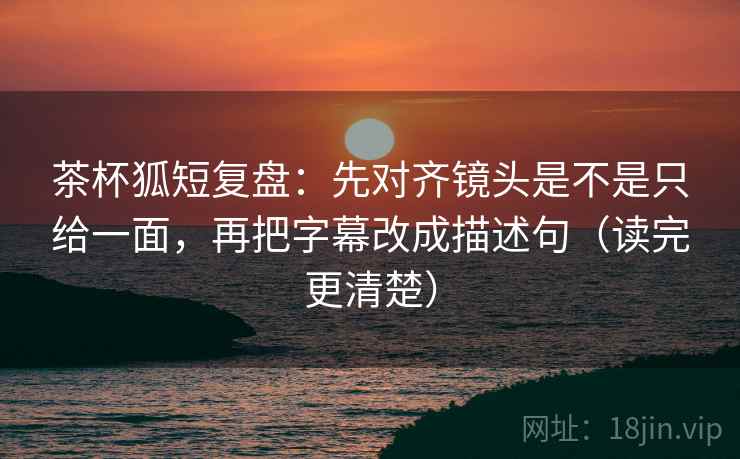 茶杯狐短复盘:先对齐镜头是不是只给一面,再把字幕改成描述句(读完更清楚) 茶杯狐短复盘:先对齐镜头是不是只给一面,再把字幕改成描述句(读完更清楚)