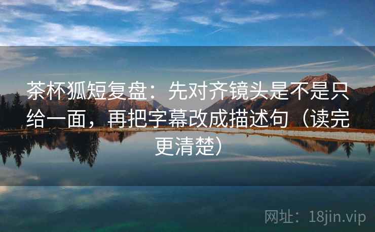 茶杯狐短复盘:先对齐镜头是不是只给一面,再把字幕改成描述句(读完更清楚) 茶杯狐短复盘:先对齐镜头是不是只给一面,再把字幕改成描述句(读完更清楚)