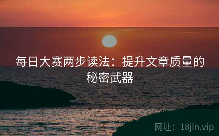 每日大赛两步读法:提升文章质量的秘密武器 每日大赛两步读法:提升文章质量的秘密武器