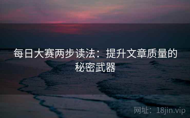 每日大赛两步读法:提升文章质量的秘密武器 每日大赛两步读法:提升文章质量的秘密武器