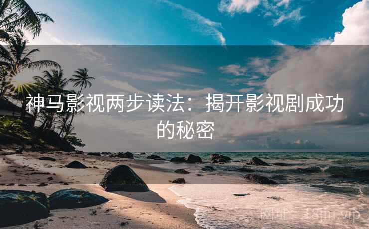 神马影视两步读法:揭开影视剧成功的秘密 神马影视两步读法:揭开影视剧成功的秘密