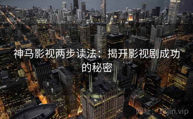 神马影视两步读法:揭开影视剧成功的秘密 神马影视两步读法:揭开影视剧成功的秘密