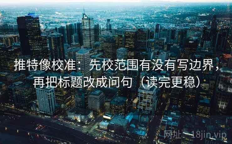 推特像校准:先校范围有没有写边界,再把标题改成问句(读完更稳) 推特像校准:先校范围有没有写边界,再把标题改成问句(读完更稳)