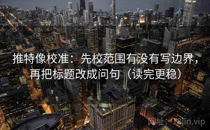 推特像校准:先校范围有没有写边界,再把标题改成问句(读完更稳) 推特像校准:先校范围有没有写边界,再把标题改成问句(读完更稳)