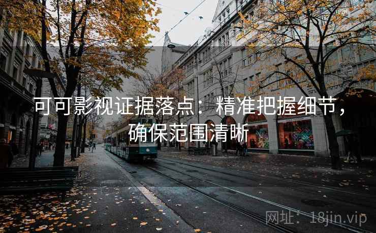 可可影视证据落点:精准把握细节,确保范围清晰 可可影视证据落点:精准把握细节,确保范围清晰