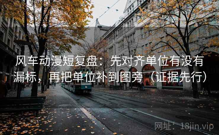 风车动漫短复盘:先对齐单位有没有漏标,再把单位补到图旁(证据先行) 风车动漫短复盘:先对齐单位有没有漏标,再把单位补到图旁(证据先行)