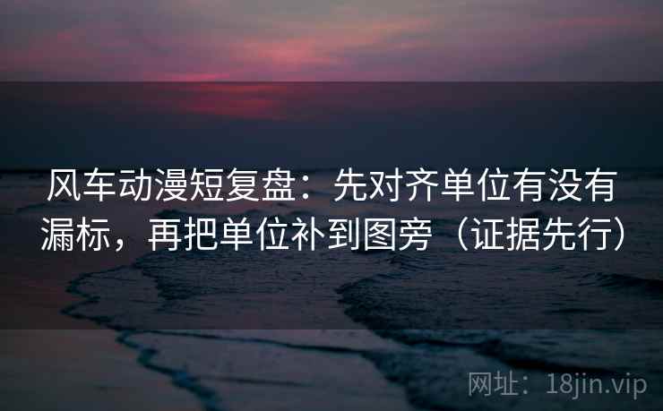 风车动漫短复盘:先对齐单位有没有漏标,再把单位补到图旁(证据先行) 风车动漫短复盘:先对齐单位有没有漏标,再把单位补到图旁(证据先行)