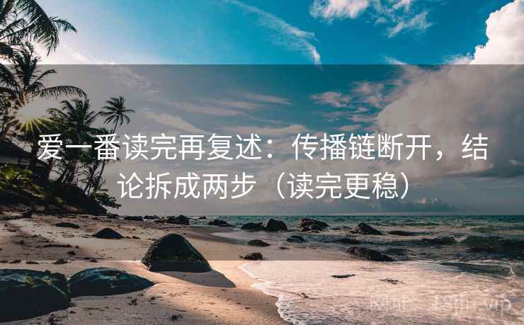 爱一番读完再复述:传播链断开,结论拆成两步(读完更稳) 爱一番读完再复述:传播链断开,结论拆成两步(读完更稳)