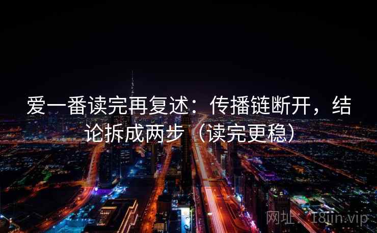 爱一番读完再复述:传播链断开,结论拆成两步(读完更稳) 爱一番读完再复述:传播链断开,结论拆成两步(读完更稳)