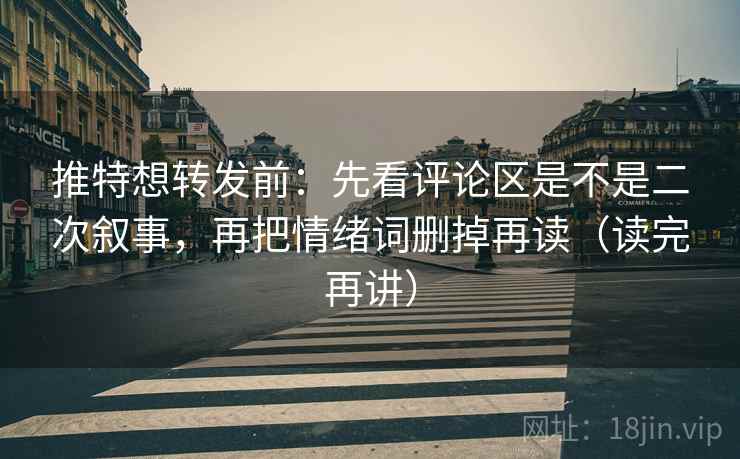 推特想转发前:先看评论区是不是二次叙事,再把情绪词删掉再读(读完再讲) 推特想转发前:先看评论区是不是二次叙事,再把情绪词删掉再读(读完再讲)