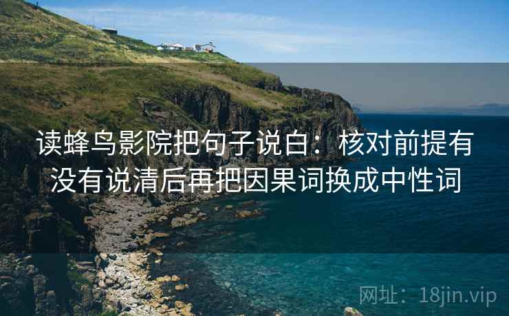 读蜂鸟影院把句子说白:核对前提有没有说清后再把因果词换成中性词 读蜂鸟影院把句子说白:核对前提有没有说清后再把因果词换成中性词