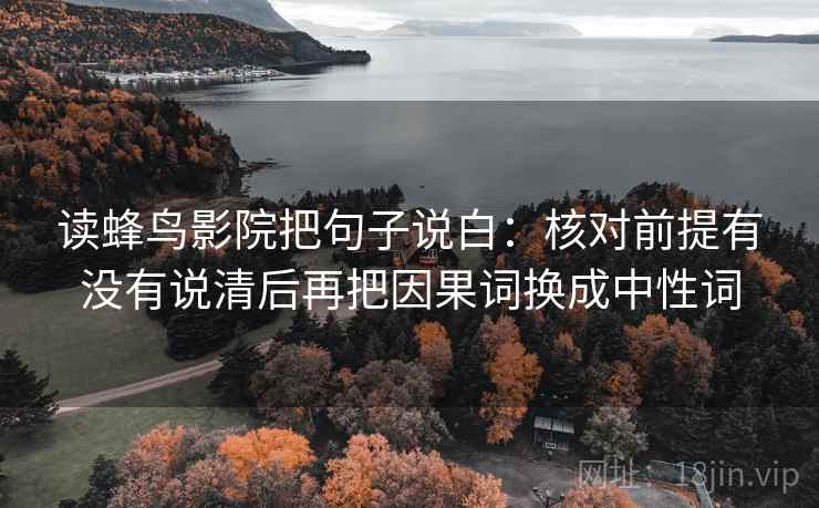 读蜂鸟影院把句子说白:核对前提有没有说清后再把因果词换成中性词 读蜂鸟影院把句子说白:核对前提有没有说清后再把因果词换成中性词