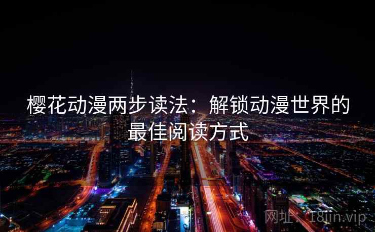 樱花动漫两步读法:解锁动漫世界的最佳阅读方式 樱花动漫两步读法:解锁动漫世界的最佳阅读方式