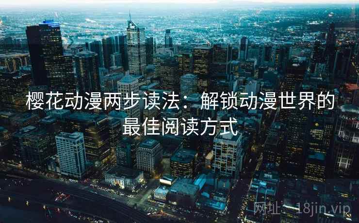 樱花动漫两步读法:解锁动漫世界的最佳阅读方式 樱花动漫两步读法:解锁动漫世界的最佳阅读方式