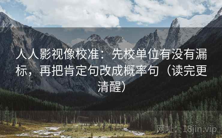 人人影视像校准：先校单位有没有漏标，再把肯定句改成概率句（读完更清醒）