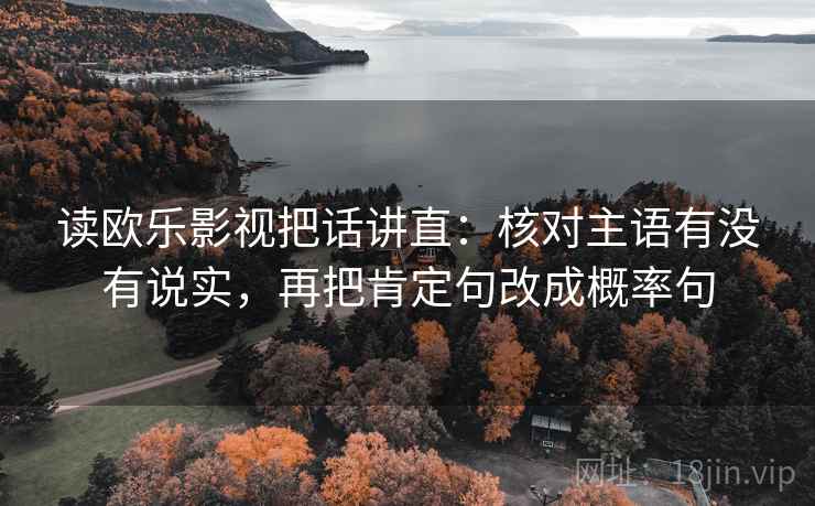 读欧乐影视把话讲直：核对主语有没有说实，再把肯定句改成概率句