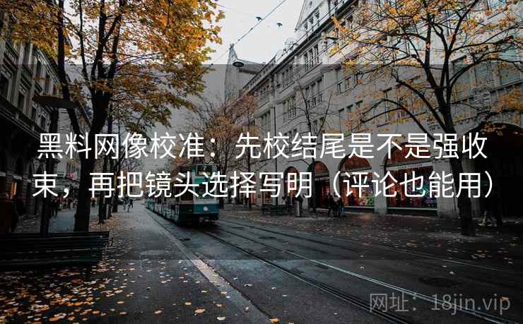黑料网像校准:先校结尾是不是强收束,再把镜头选择写明(评论也能用) 黑料网像校准:先校结尾是不是强收束,再把镜头选择写明(评论也能用)