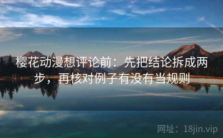 樱花动漫想评论前:先把结论拆成两步,再核对例子有没有当规则 樱花动漫想评论前:先把结论拆成两步,再核对例子有没有当规则