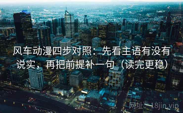 风车动漫四步对照:先看主语有没有说实,再把前提补一句(读完更稳) 风车动漫四步对照:先看主语有没有说实,再把前提补一句(读完更稳)