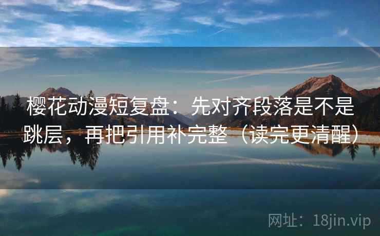 樱花动漫短复盘:先对齐段落是不是跳层,再把引用补完整(读完更清醒) 樱花动漫短复盘:先对齐段落是不是跳层,再把引用补完整(读完更清醒)