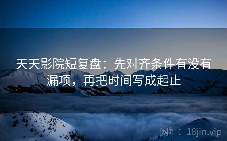 天天影院短复盘:先对齐条件有没有漏项,再把时间写成起止 天天影院短复盘:先对齐条件有没有漏项,再把时间写成起止