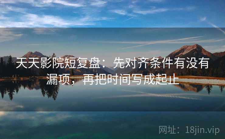 天天影院短复盘:先对齐条件有没有漏项,再把时间写成起止 天天影院短复盘:先对齐条件有没有漏项,再把时间写成起止