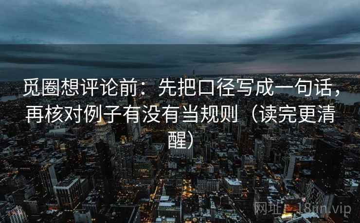觅圈想评论前:先把口径写成一句话,再核对例子有没有当规则(读完更清醒) 觅圈想评论前:先把口径写成一句话,再核对例子有没有当规则(读完更清醒)